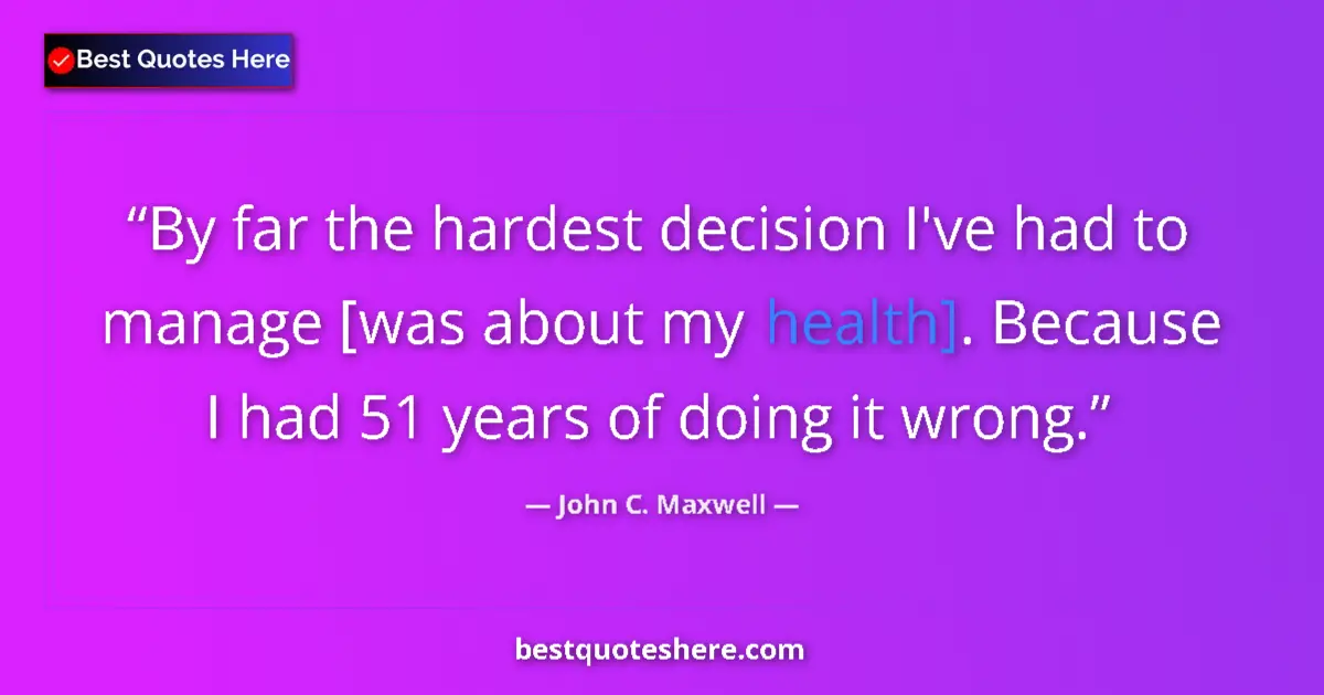 Image for the quote by John C Maxwell: By far the hardest decision I've had to manage [was about my health]. Because I had 51 years of doin...