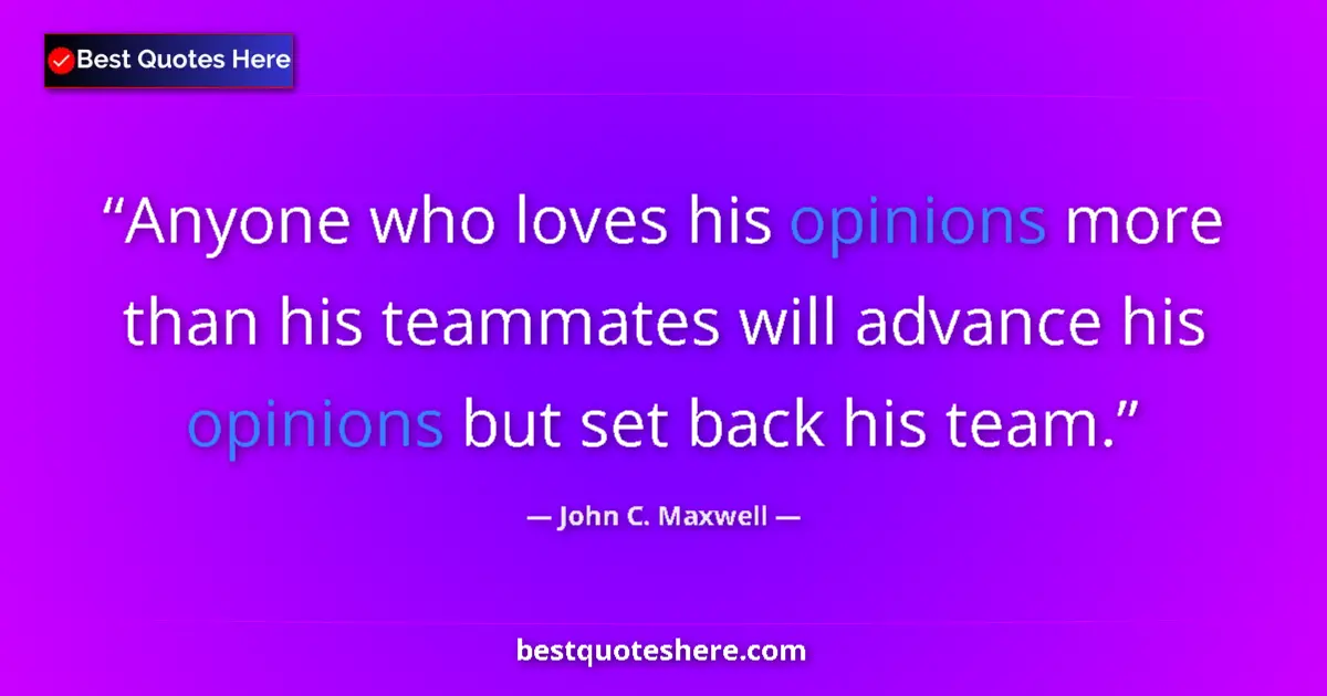 Quote by John C. Maxwell: Anyone who loves his opinions more than his teammates will advance his opinions but set back his tea...
