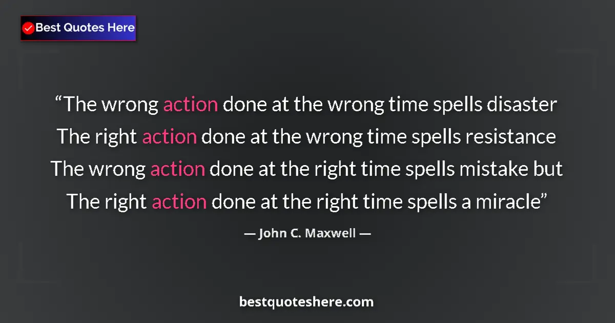 Quote by John C. Maxwell: The wrong action done at the wrong time spells disaster The right action done at the wrong time spel...