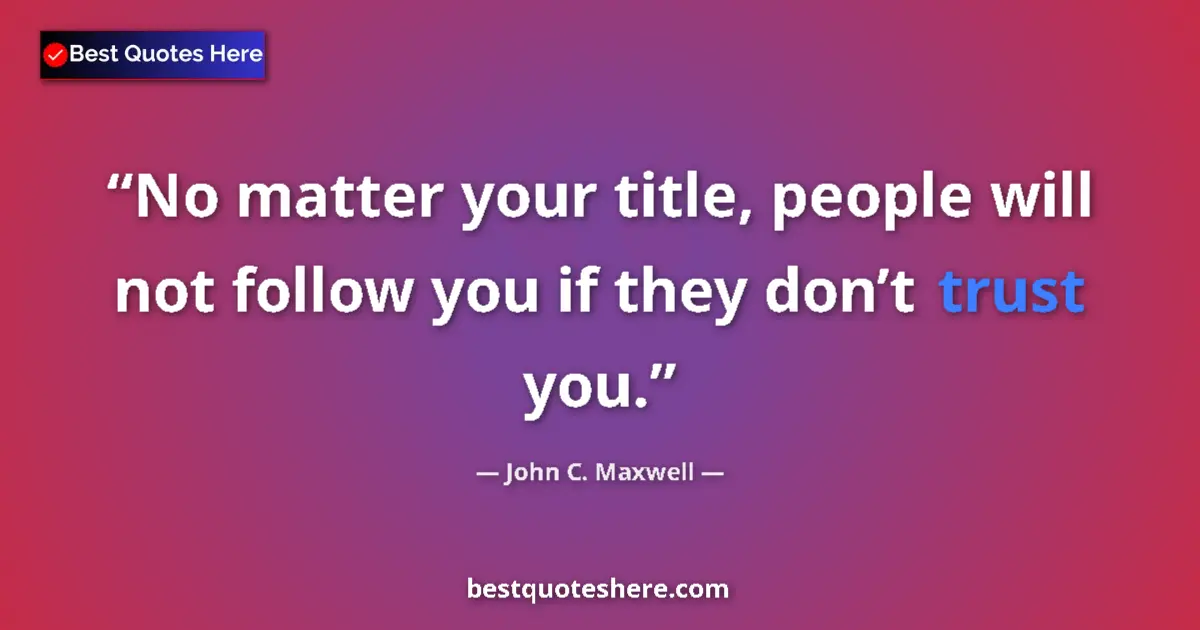 Quote by John C. Maxwell: No matter your title, people will not follow you if they don’t trust you....