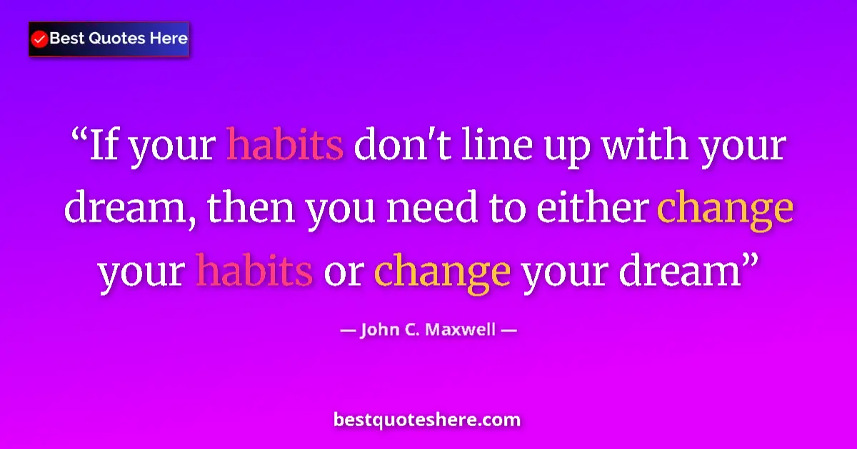 Quote by John C. Maxwell: If your habits don't line up with your dream, then you need to either change your habits or change y...