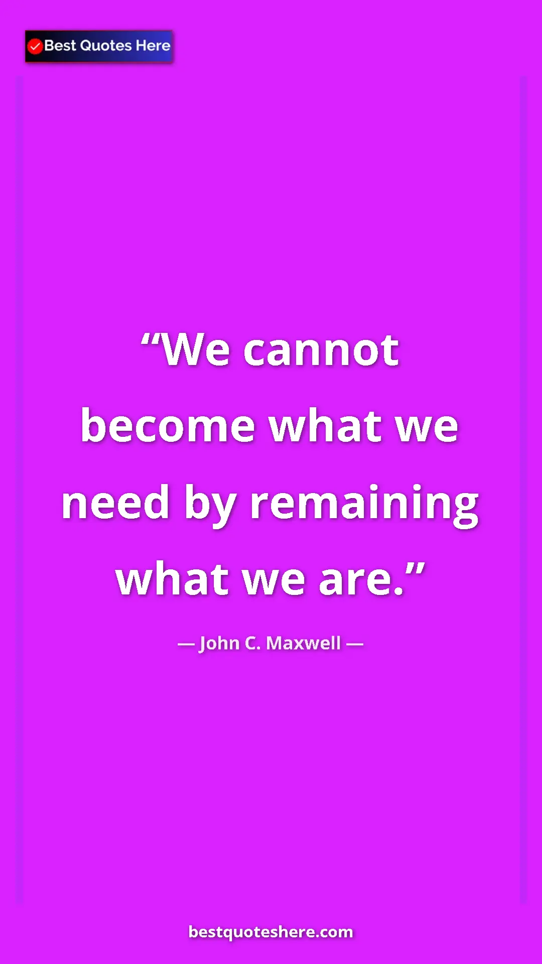 Pinterest quote poster by John C. Maxwell: "We cannot become what we need by remaining what we are."