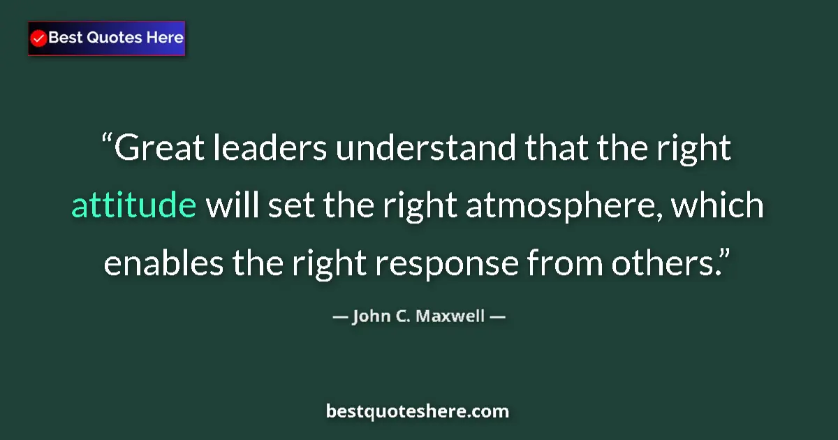 Quote by John C. Maxwell: Great leaders understand that the right attitude will set the right atmosphere, which enables the ri...