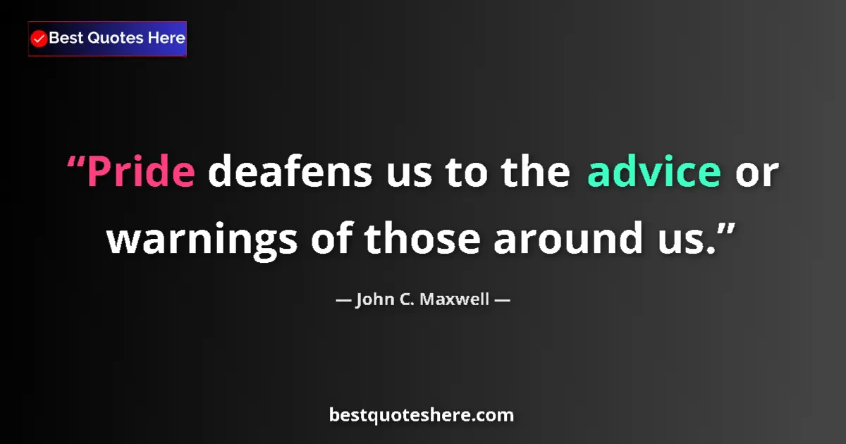Quote by John C. Maxwell: Pride deafens us to the advice or warnings of those around us....
