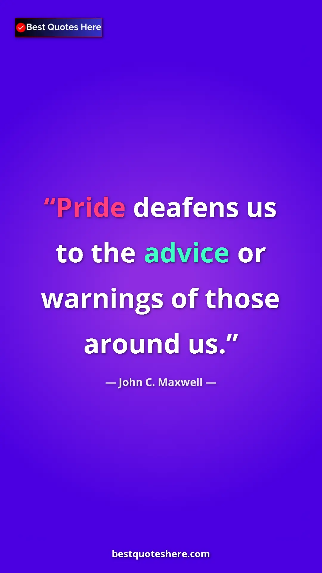John C. Maxwell Quote Card: "Pride deafens us to the advice or warnings of those around..." Pinterest quote poster by John C. Maxwell: "Pride deafens us to the advice or warnings of those around..."