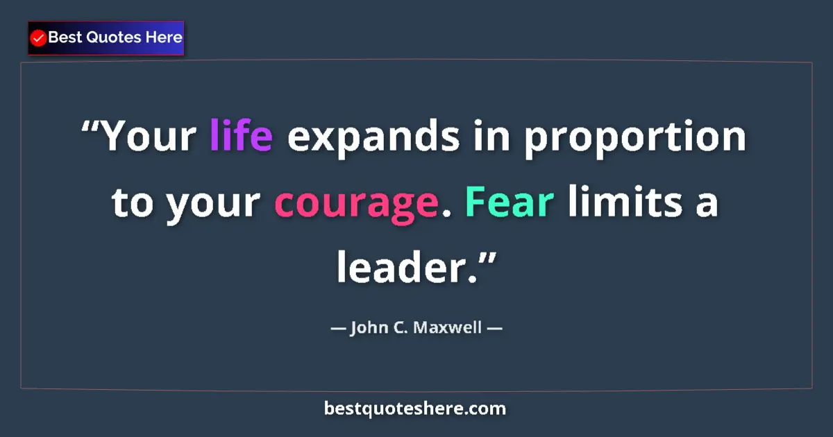 Quote by John C. Maxwell: Your life expands in proportion to your courage. Fear limits a leader....