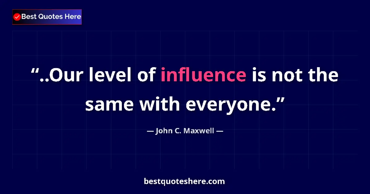 Quote by John C. Maxwell: ..Our level of influence is not the same with everyone....