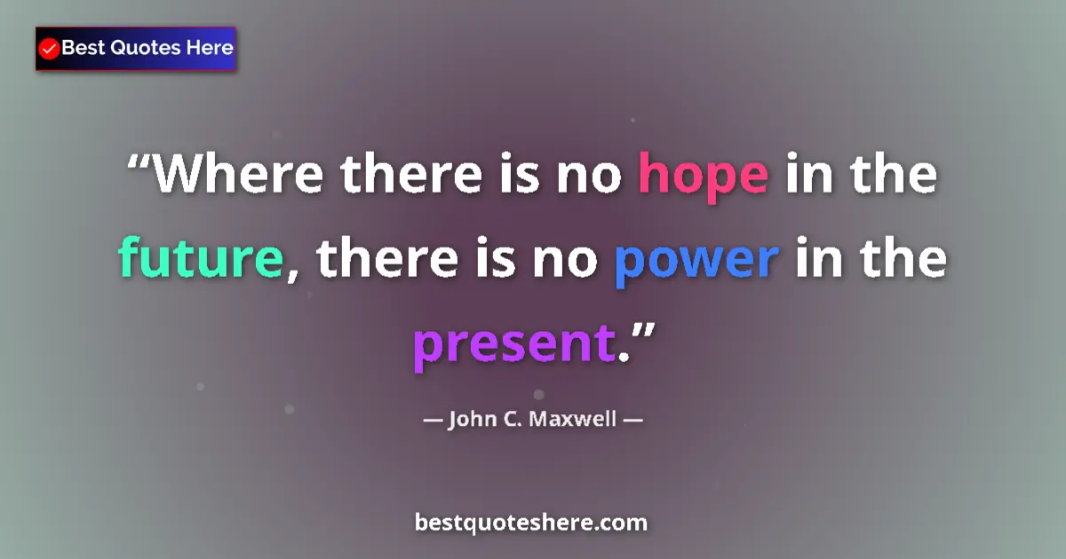 Quote by John C. Maxwell: Where there is no hope in the future, there is no power in the present....