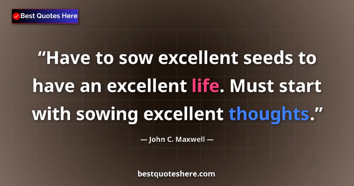 Quote by John C. Maxwell: Have to sow excellent seeds to have an excellent life. Must start with sowing excellent thoughts....