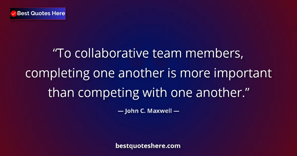Quote by John C. Maxwell: To collaborative team members, completing one another is more important than competing with one anot...