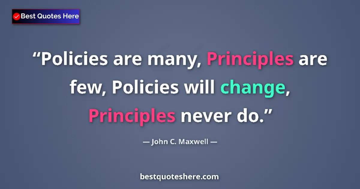 Quote by John C. Maxwell: Policies are many, Principles are few, Policies will change, Principles never do....