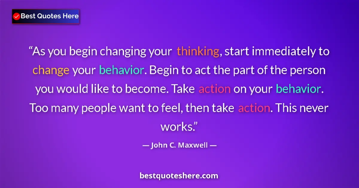 Quote by John C. Maxwell: As you begin changing your thinking, start immediately to change your behavior. Begin to act the par...