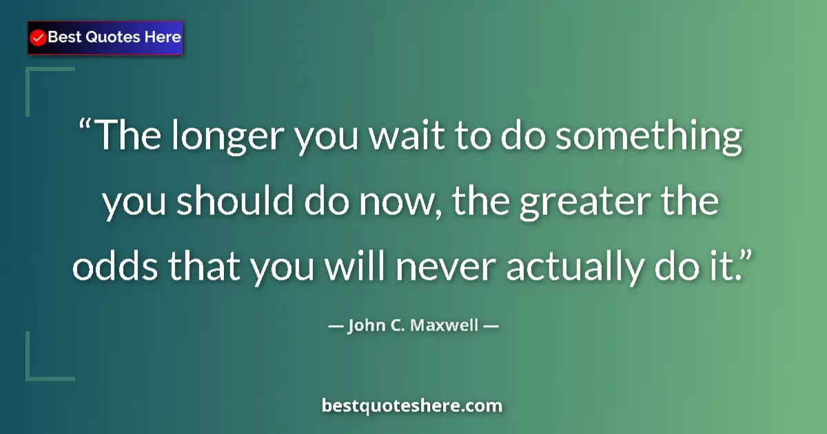Quote by John C. Maxwell: The longer you wait to do something you should do now, the greater the odds that you will never actu...
