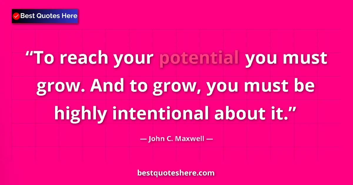 Quote by John C. Maxwell: To reach your potential you must grow. And to grow, you must be highly intentional about it....