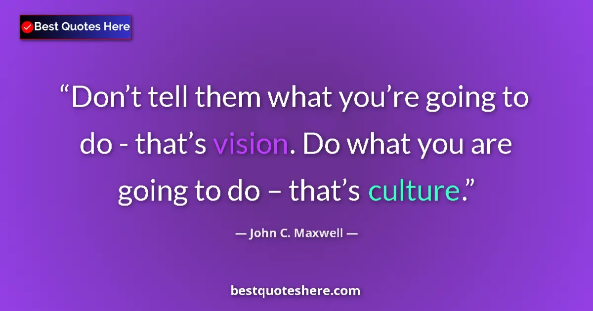 Quote by John C. Maxwell: Don’t tell them what you’re going to do - that’s vision. Do what you are going to do – that’s cultur...
