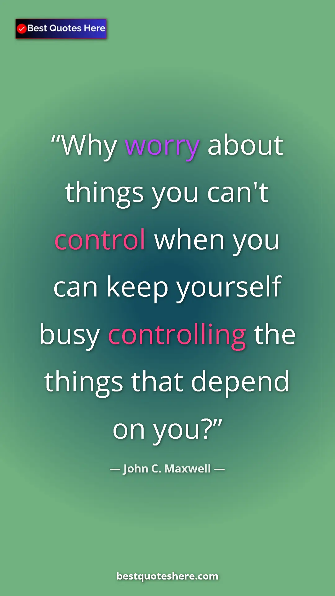 Pinterest quote poster by John C. Maxwell: "Why worry about things you can't control when you can keep..."