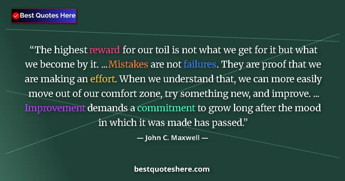 Quote by John C. Maxwell: The highest reward for our toil is not what we get for it but what we become by it. ... Mistakes are...