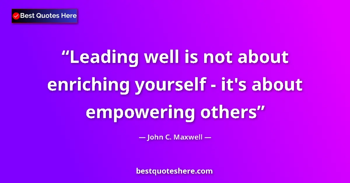 Quote by John C. Maxwell: Leading well is not about enriching yourself - it's about empowering others...