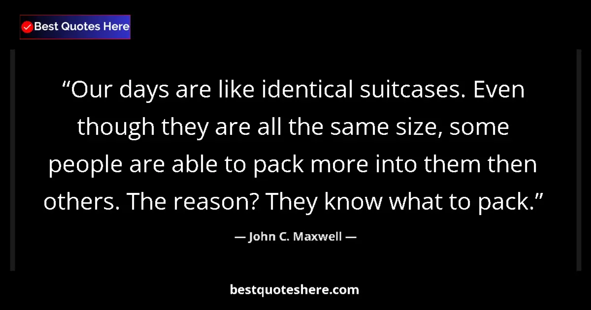 Quote by John C. Maxwell: Our days are like identical suitcases. Even though they are all the same size, some people are able ...