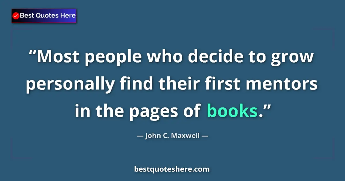 Quote by John C. Maxwell: Most people who decide to grow personally find their first mentors in the pages of books....
