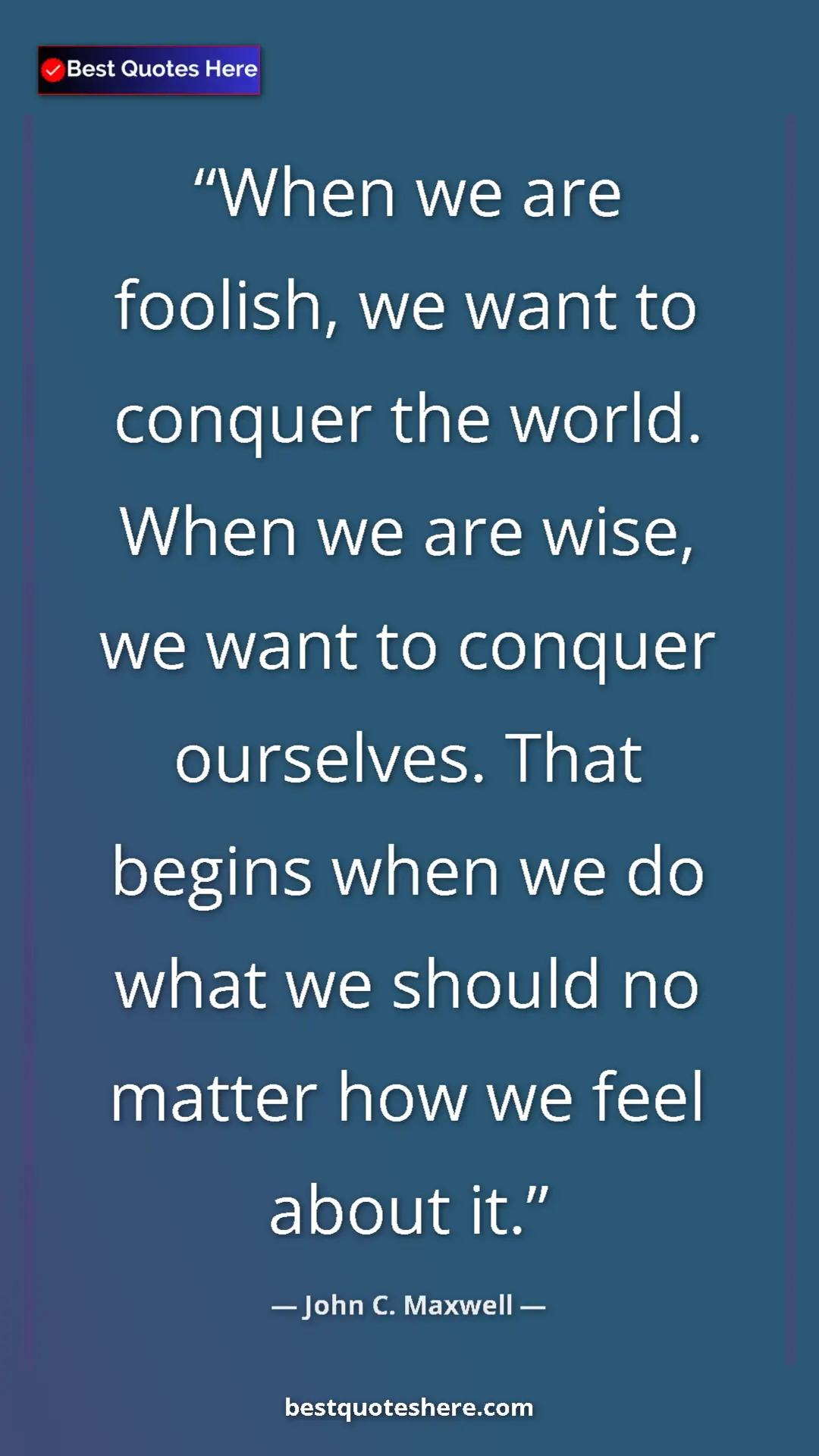 Pinterest quote poster by John C. Maxwell: "When we are foolish, we want to conquer the world. When we..."