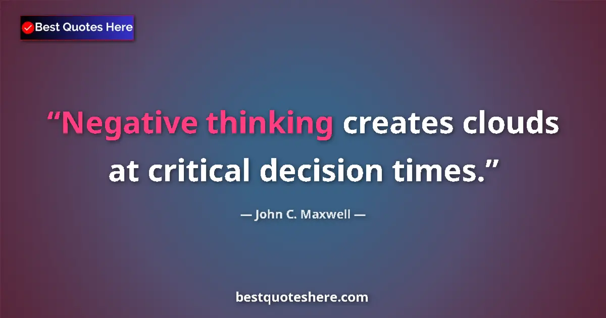 Quote by John C. Maxwell: Negative thinking creates clouds at critical decision times....