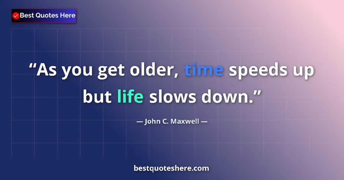 John C. Maxwell quote: "As you get older, time speeds up but life slows down."