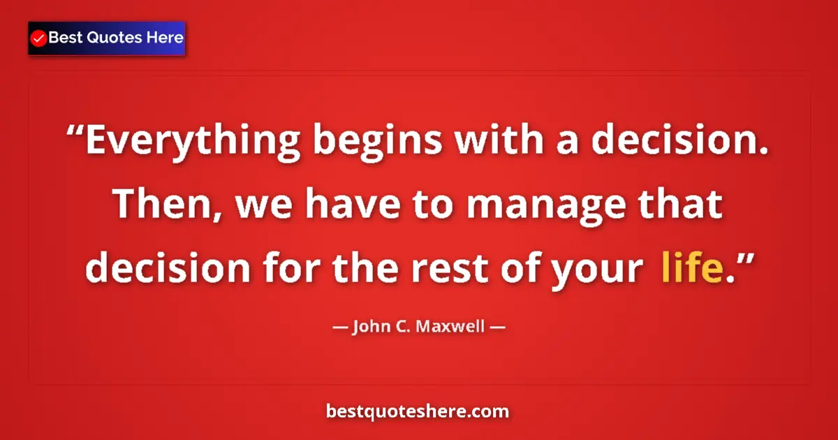 Quote by John C. Maxwell: Everything begins with a decision. Then, we have to manage that decision for the rest of your life....