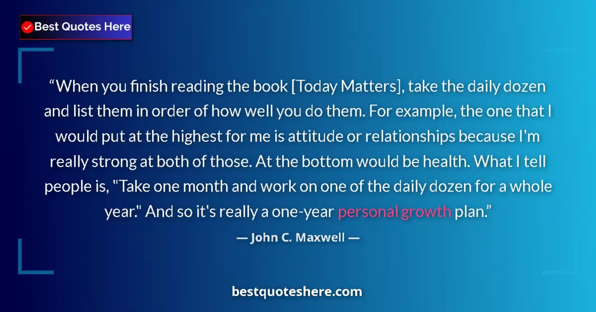 Quote by John C. Maxwell: When you finish reading the book [Today Matters], take the daily dozen and list them in order of how...
