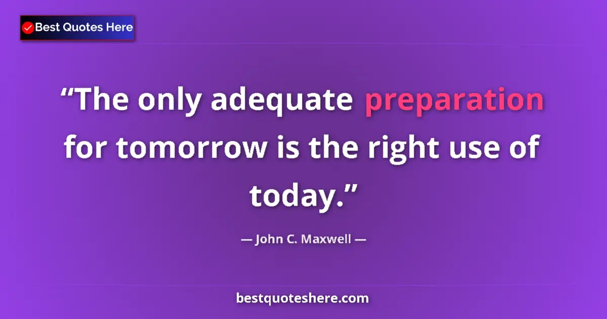 Quote by John C. Maxwell: The only adequate preparation for tomorrow is the right use of today....