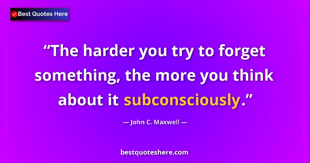 Quote by John C. Maxwell: The harder you try to forget something, the more you think about it subconsciously....