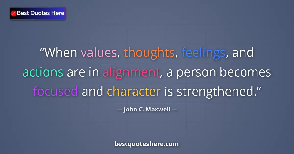 Quote by John C. Maxwell: When values, thoughts, feelings, and actions are in alignment, a person becomes focused and characte...
