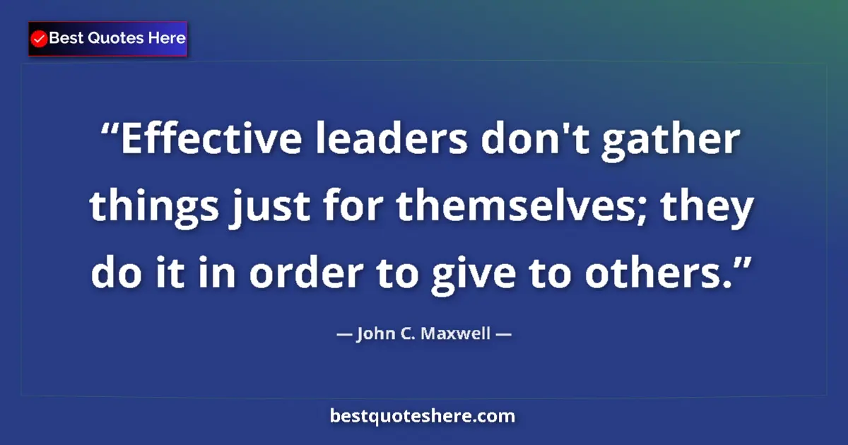 John C. Maxwell quote: "Effective leaders don't gather things just for themselves;..."