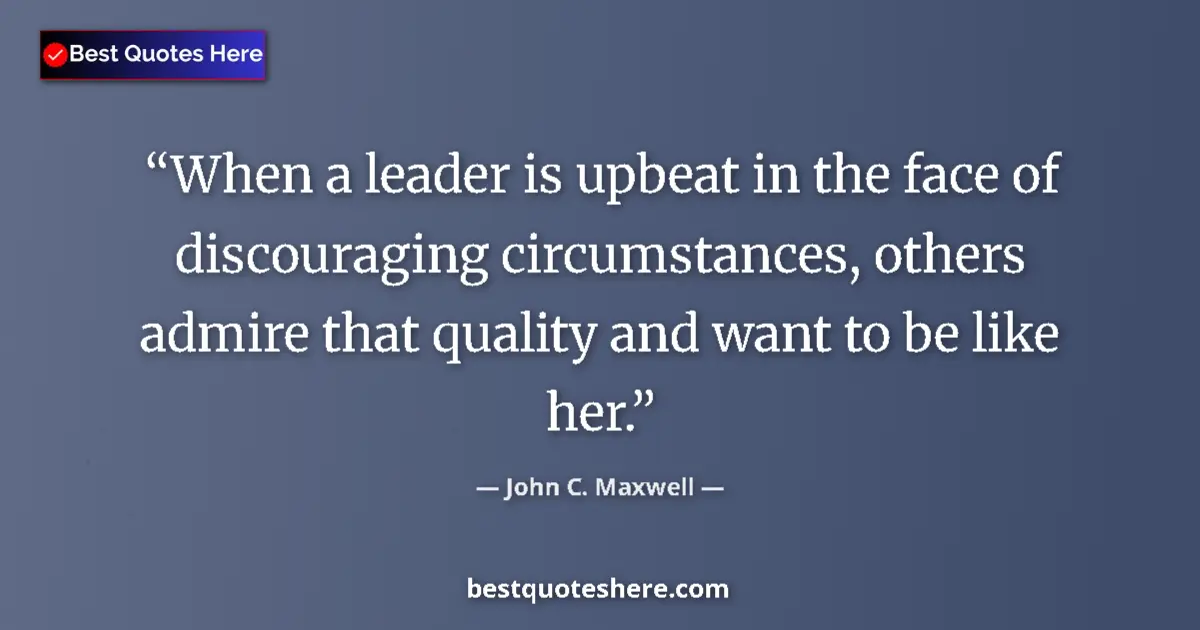 Quote by John C. Maxwell: When a leader is upbeat in the face of discouraging circumstances, others admire that quality and wa...