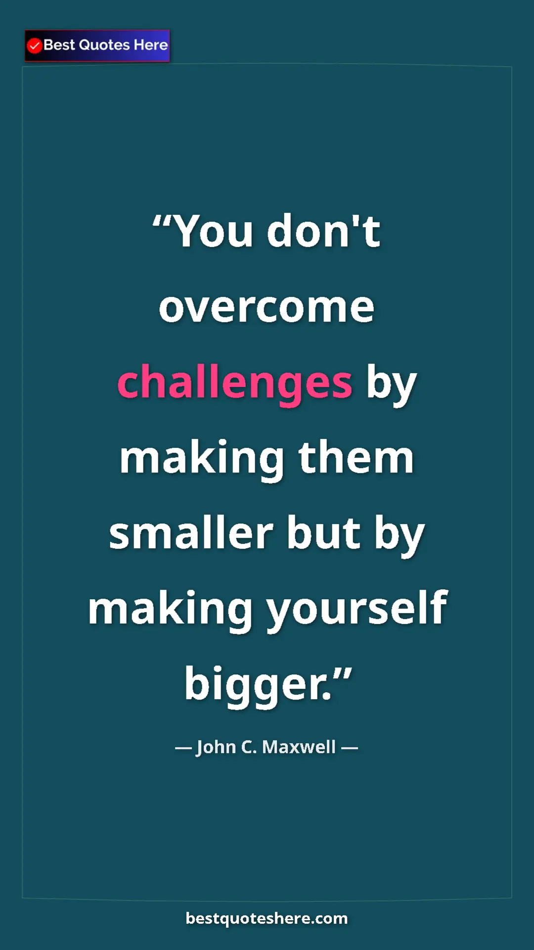Pinterest quote poster by John C. Maxwell: "You don't overcome challenges by making them smaller but by..."