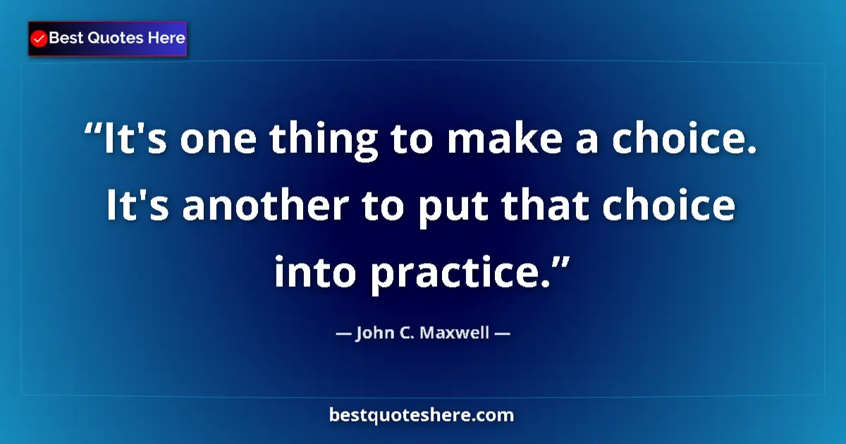 Quote by John C. Maxwell: It's one thing to make a choice. It's another to put that choice into practice....
