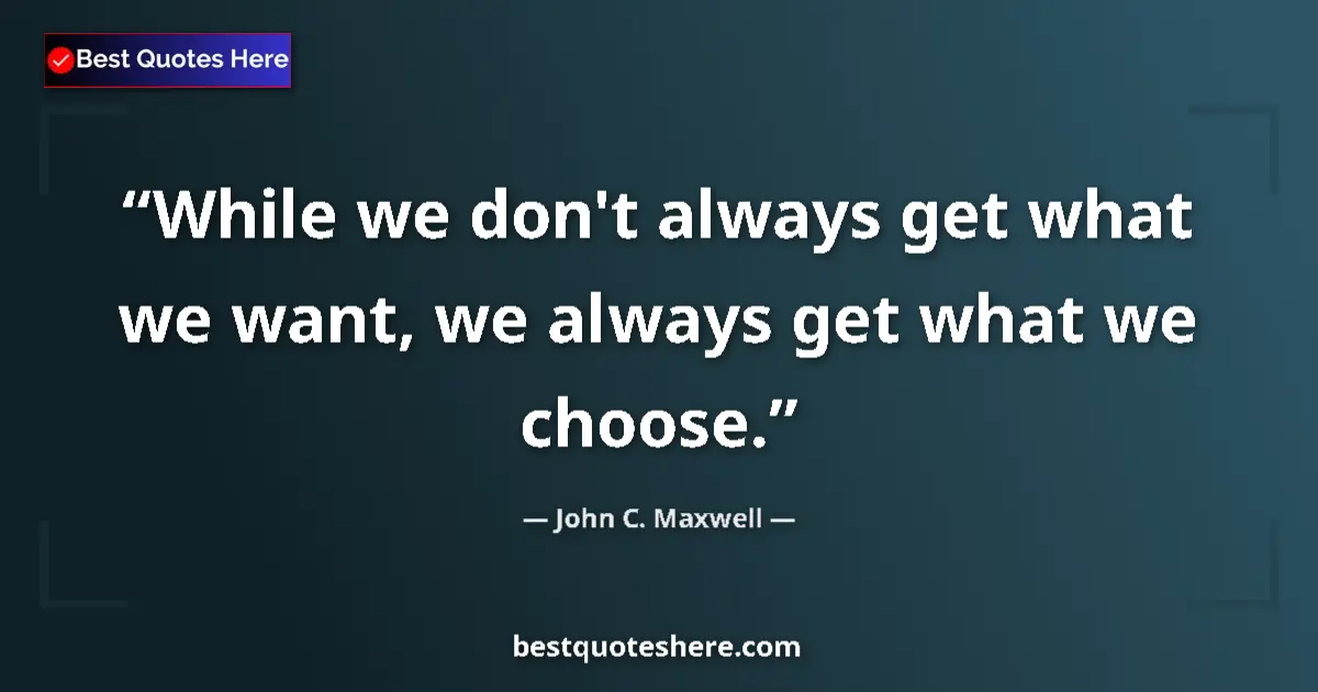 Image for the quote by John C Maxwell: While we don't always get what we want, we always get what we choose....