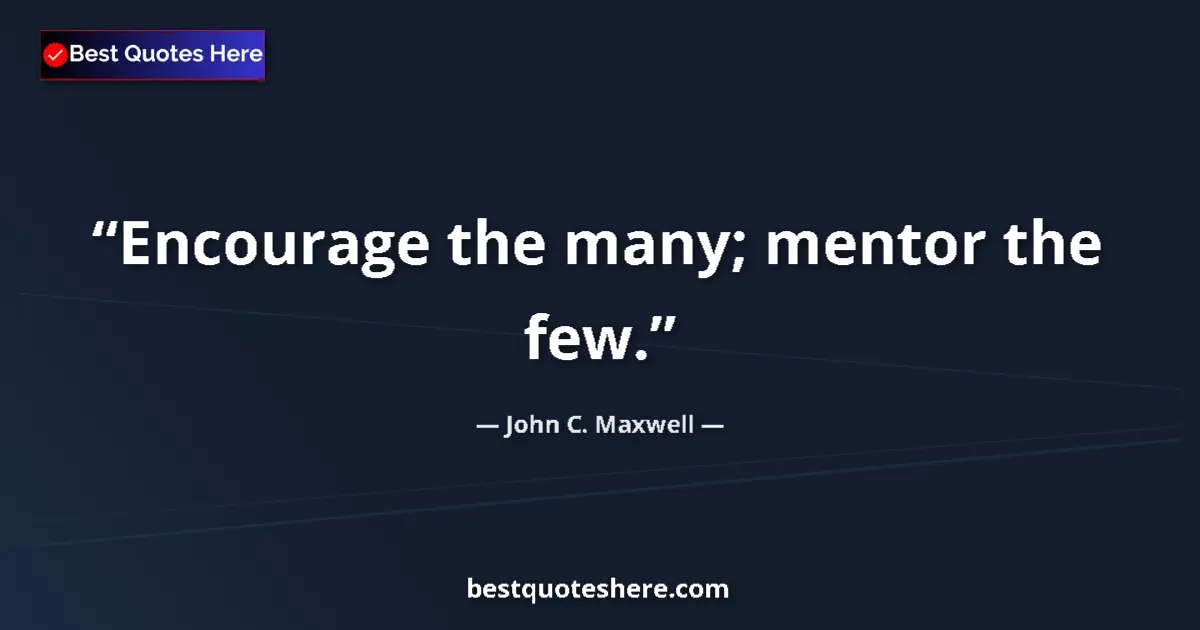 Quote by John C. Maxwell: Encourage the many; mentor the few....
