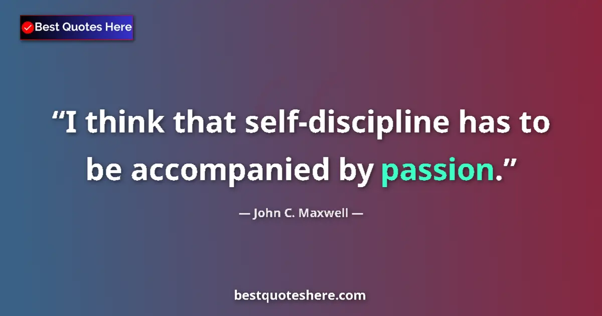 Quote by John C. Maxwell: I think that self-discipline has to be accompanied by passion....