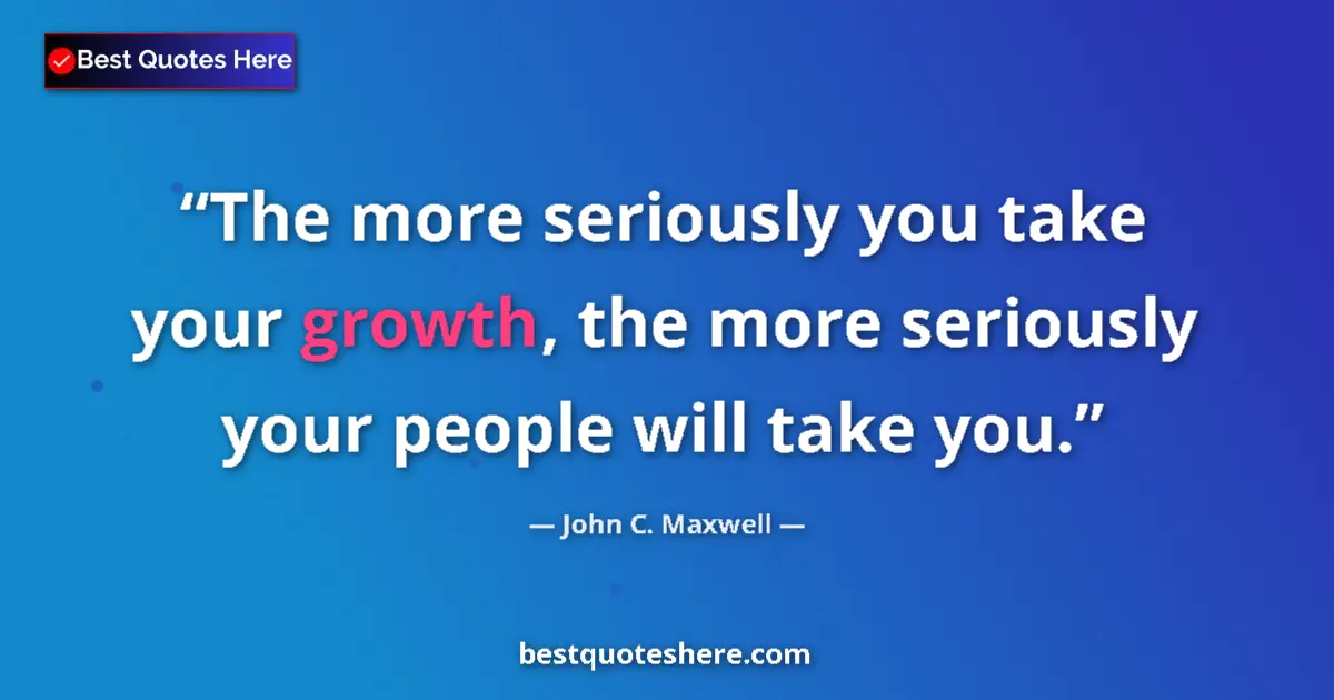Quote by John C. Maxwell: The more seriously you take your growth, the more seriously your people will take you....