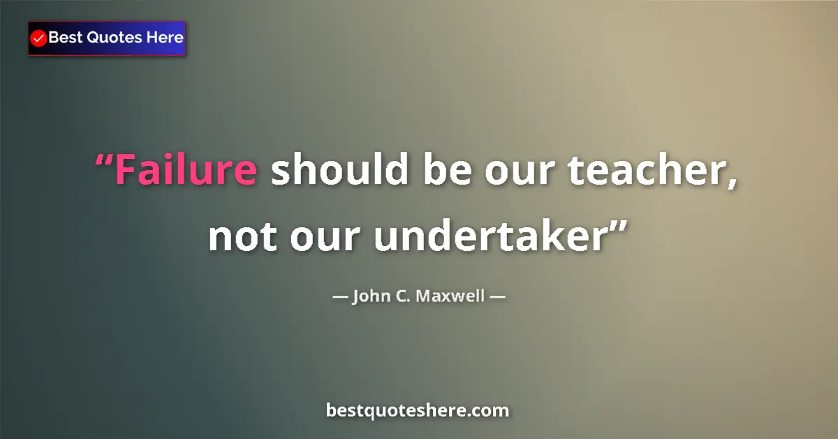 John C. Maxwell quote: "Failure should be our teacher, not our undertaker"