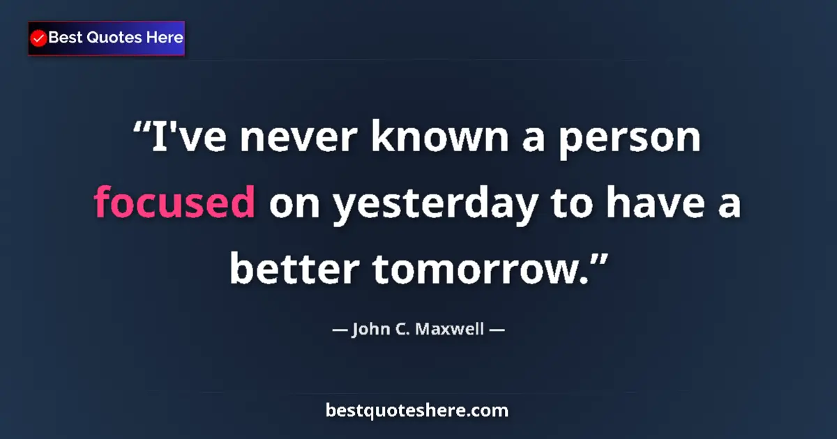 Quote by John C. Maxwell: I've never known a person focused on yesterday to have a better tomorrow....