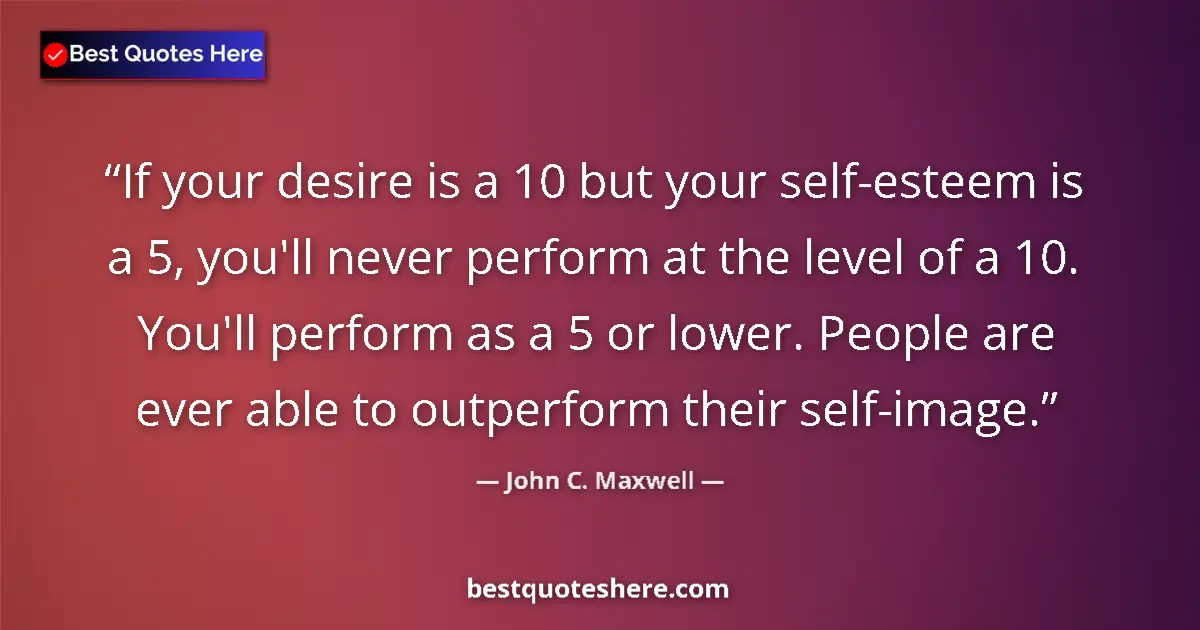 Image for the quote by John C Maxwell: If your desire is a 10 but your self-esteem is a 5, you'll never perform at the level of a 10. You'l...