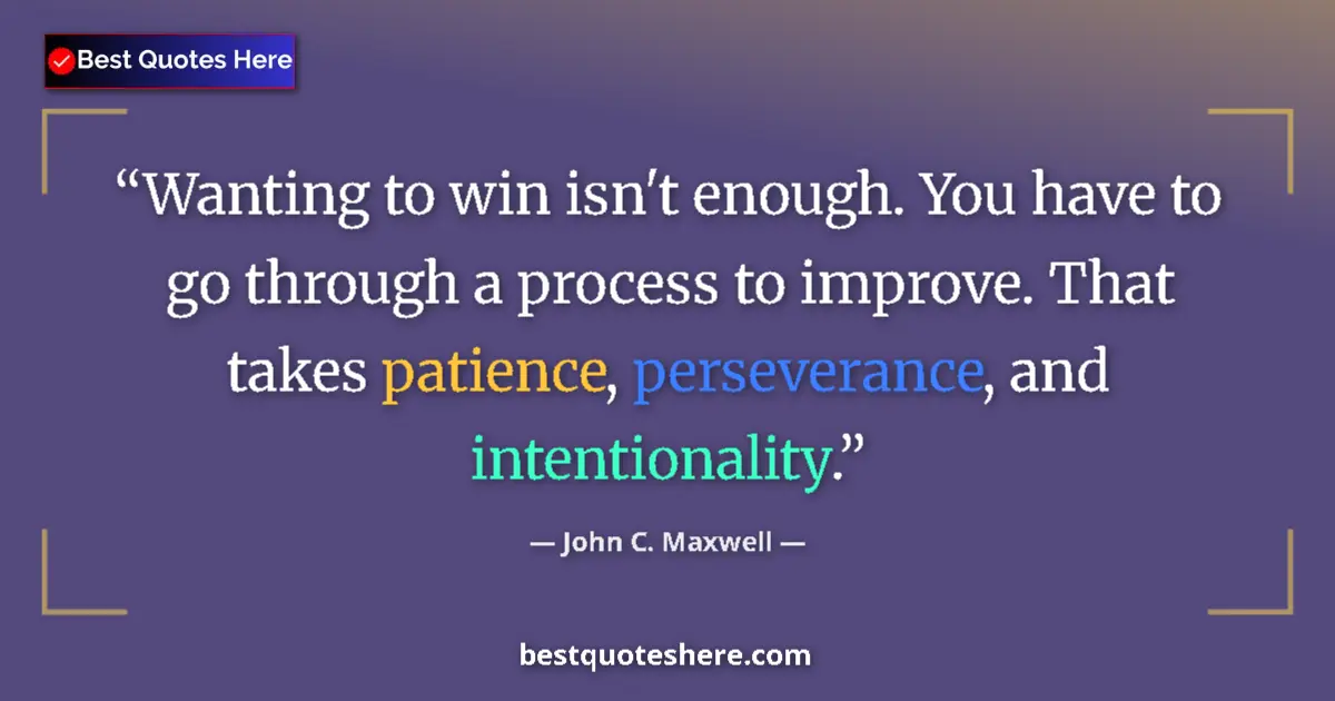 Quote by John C. Maxwell: Wanting to win isn't enough. You have to go through a process to improve. That takes patience, perse...