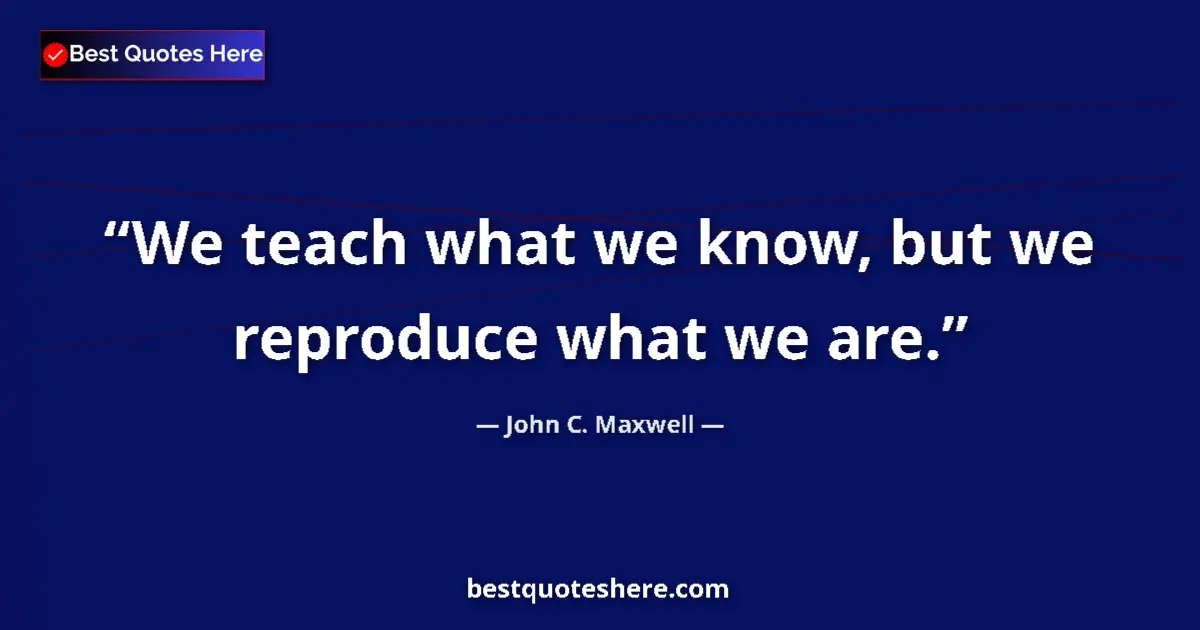 Quote by John C. Maxwell: We teach what we know, but we reproduce what we ar
