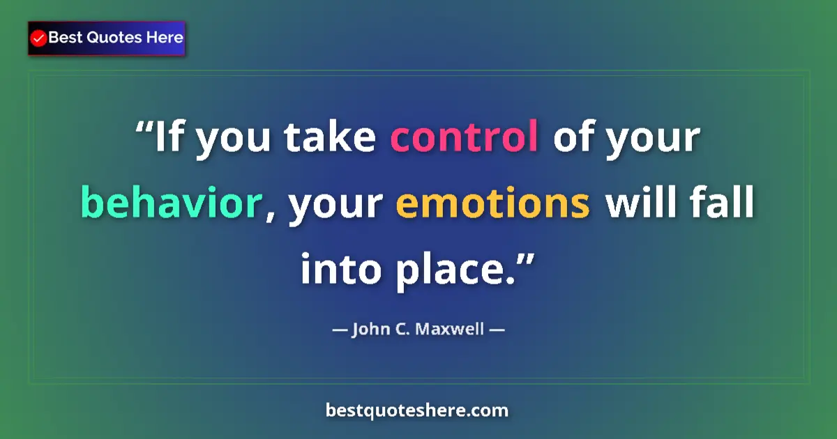 Quote by John C. Maxwell: If you take control of your behavior, your emotions will fall into place....