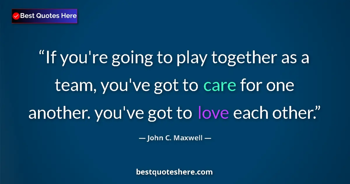 Quote by John C. Maxwell: If you're going to play together as a team, you've got to care for one another. you've got to love e...