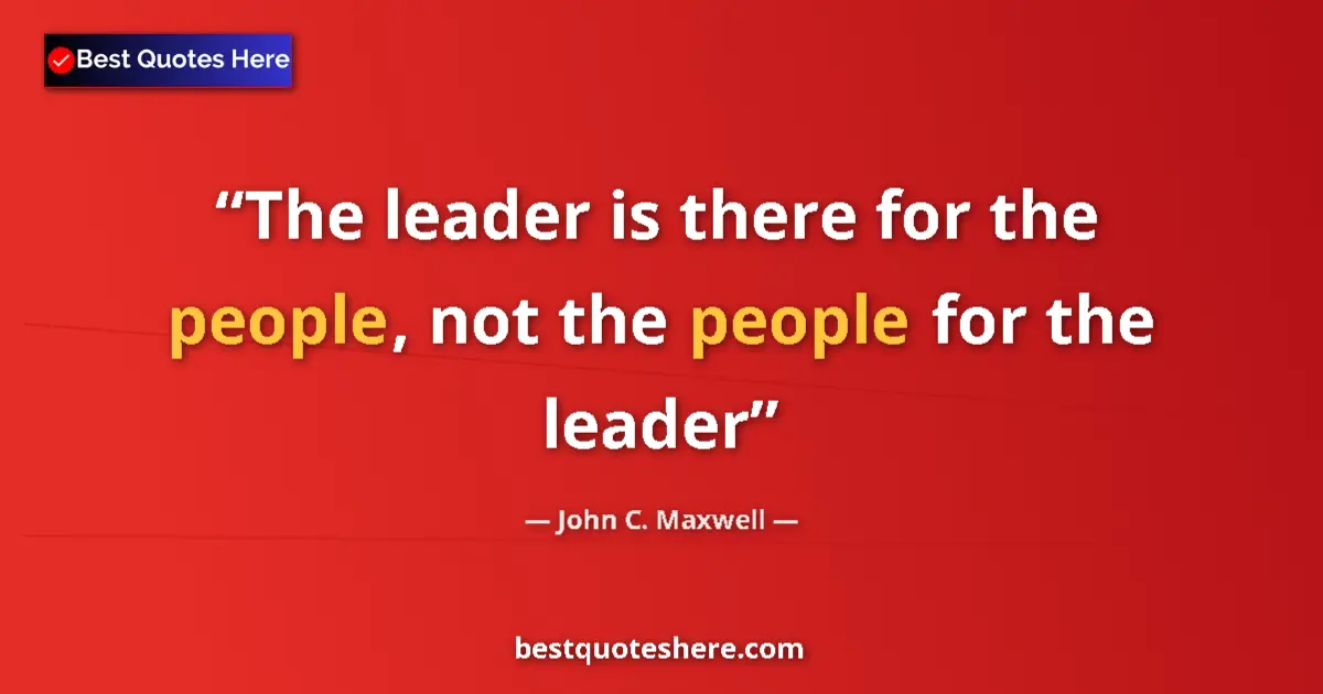 Quote by John C. Maxwell: The leader is there for the people, not the people for the leader...