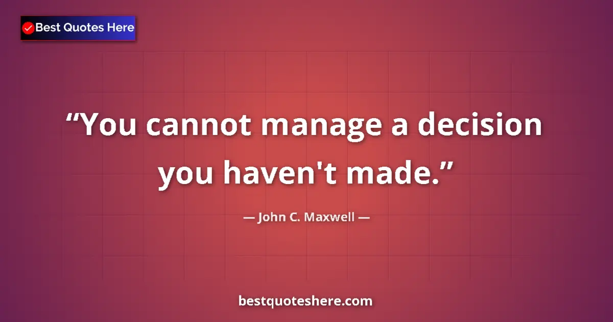 Quote by John C. Maxwell: You cannot manage a decision you haven't made....