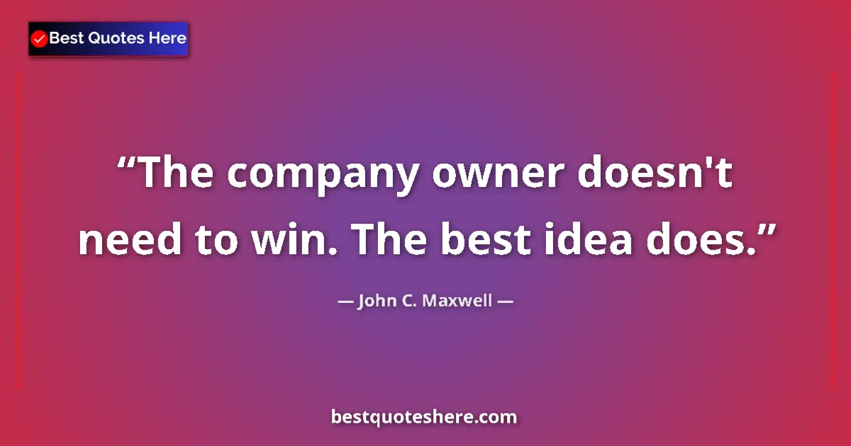 Quote by John C. Maxwell: The company owner doesn't need to win. The best idea does....